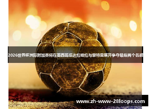 2026世界杯洲际附加赛将在墨西哥瓜达拉哈拉与蒙特雷展开争夺最后两个名额 2026世界杯洲际附加赛将在墨西哥瓜达拉哈拉与蒙特雷展开争夺最后两个名额