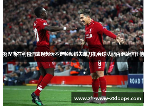 努涅斯在利物浦表现起伏不定频频错失单刀机会球队能否继续信任他