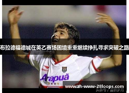 布拉德福德城在英乙赛场困境重重继续挣扎寻求突破之路