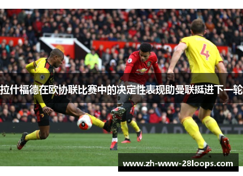 拉什福德在欧协联比赛中的决定性表现助曼联挺进下一轮