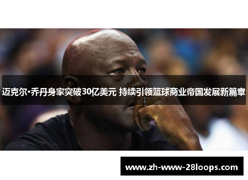 迈克尔·乔丹身家突破30亿美元 持续引领篮球商业帝国发展新篇章 迈克尔·乔丹身家突破30亿美元 持续引领篮球商业帝国发展新篇章