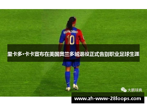 里卡多·卡卡宣布在美国奥兰多城退役正式告别职业足球生涯 里卡多·卡卡宣布在美国奥兰多城退役正式告别职业足球生涯