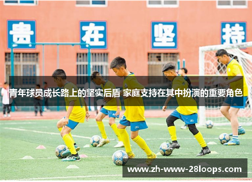 青年球员成长路上的坚实后盾 家庭支持在其中扮演的重要角色 青年球员成长路上的坚实后盾 家庭支持在其中扮演的重要角色