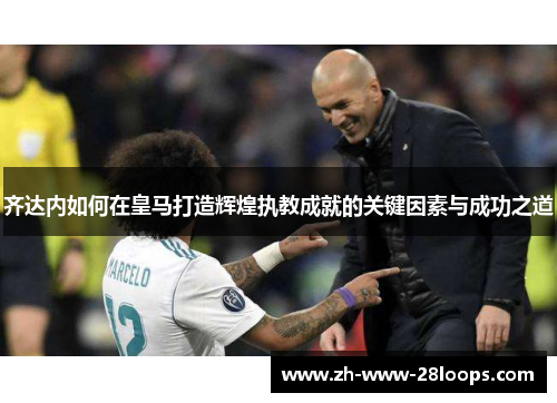 齐达内如何在皇马打造辉煌执教成就的关键因素与成功之道 齐达内如何在皇马打造辉煌执教成就的关键因素与成功之道