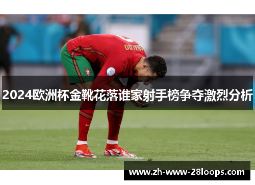 2024欧洲杯金靴花落谁家射手榜争夺激烈分析 2024欧洲杯金靴花落谁家射手榜争夺激烈分析